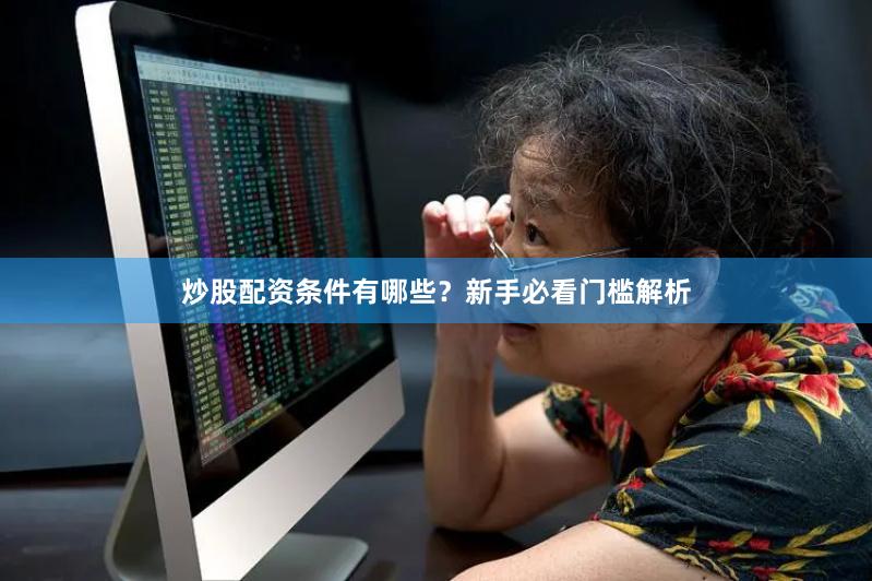 炒股配资条件有哪些?新手必看门槛解析